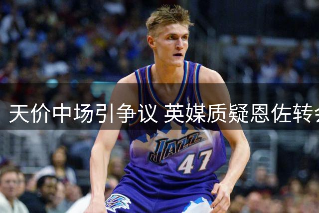 天价中场引争议 英媒质疑恩佐转会价值