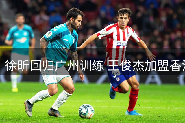 徐昕回归广州训练 王俊杰加盟香港引争议 广东男篮引援目标锁定